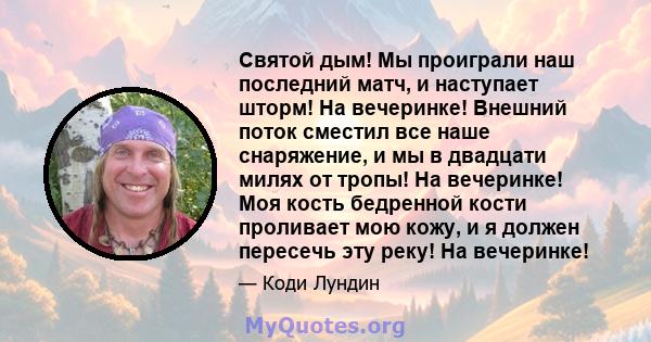 Святой дым! Мы проиграли наш последний матч, и наступает шторм! На вечеринке! Внешний поток сместил все наше снаряжение, и мы в двадцати милях от тропы! На вечеринке! Моя кость бедренной кости проливает мою кожу, и я