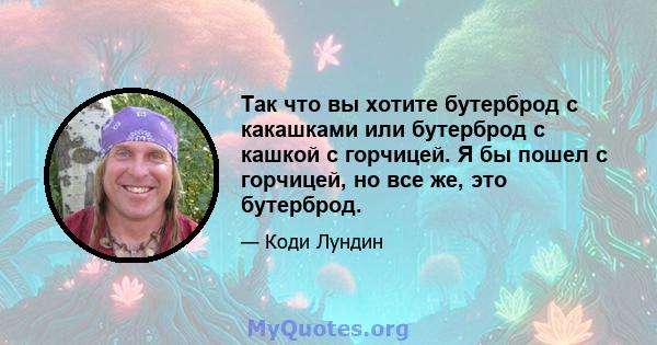 Так что вы хотите бутерброд с какашками или бутерброд с кашкой с горчицей. Я бы пошел с горчицей, но все же, это бутерброд.