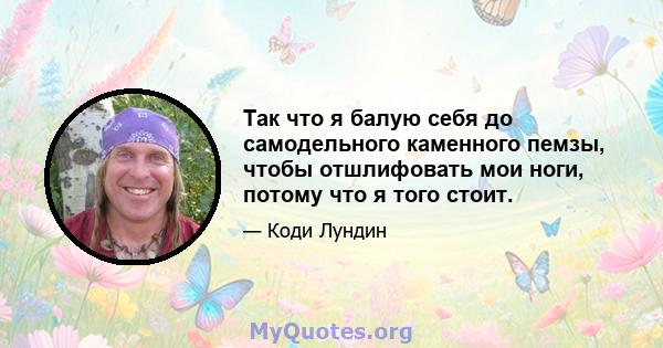 Так что я балую себя до самодельного каменного пемзы, чтобы отшлифовать мои ноги, потому что я того стоит.