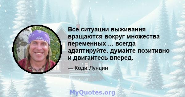 Все ситуации выживания вращаются вокруг множества переменных ... всегда адаптируйте, думайте позитивно и двигайтесь вперед.