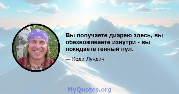 Вы получаете диарею здесь, вы обезвоживаете изнутри - вы покидаете генный пул.