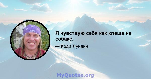 Я чувствую себя как клеща на собаке.