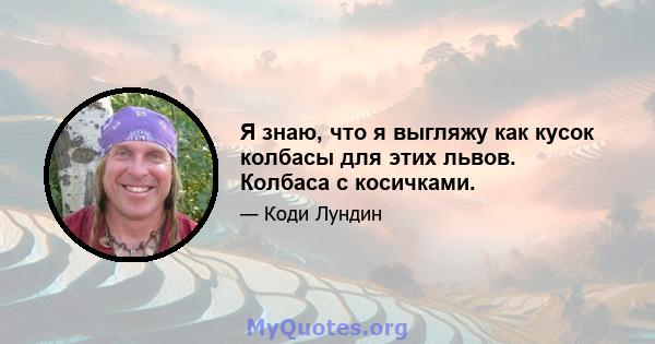 Я знаю, что я выгляжу как кусок колбасы для этих львов. Колбаса с косичками.