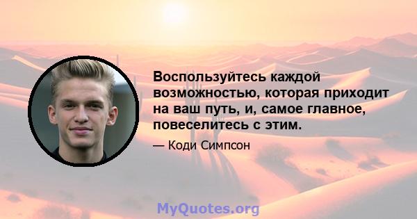 Воспользуйтесь каждой возможностью, которая приходит на ваш путь, и, самое главное, повеселитесь с этим.