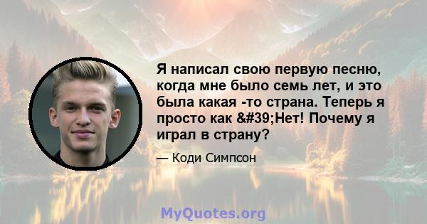 Я написал свою первую песню, когда мне было семь лет, и это была какая -то страна. Теперь я просто как 'Нет! Почему я играл в страну?