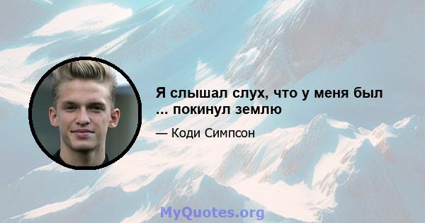 Я слышал слух, что у меня был ... покинул землю