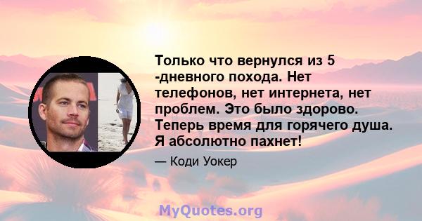 Только что вернулся из 5 -дневного похода. Нет телефонов, нет интернета, нет проблем. Это было здорово. Теперь время для горячего душа. Я абсолютно пахнет!