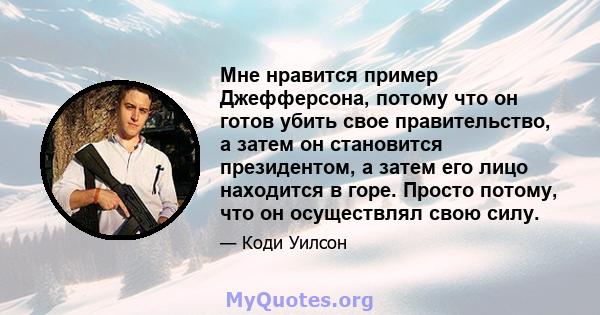 Мне нравится пример Джефферсона, потому что он готов убить свое правительство, а затем он становится президентом, а затем его лицо находится в горе. Просто потому, что он осуществлял свою силу.