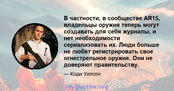 В частности, в сообществе AR15, владельцы оружия теперь могут создавать для себя журналы, и нет необходимости сериализовать их. Люди больше не любят регистрировать свое огнестрельное оружие. Они не доверяют