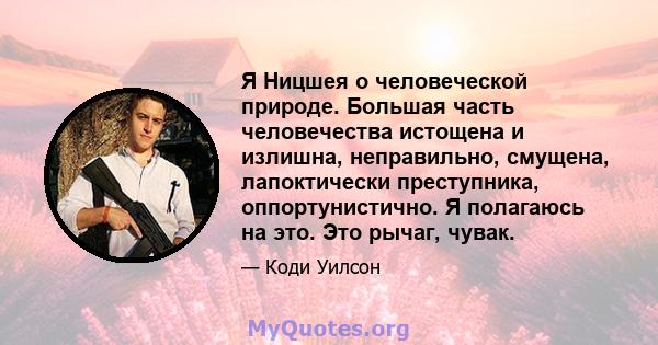 Я Ницшея о человеческой природе. Большая часть человечества истощена и излишна, неправильно, смущена, лапоктически преступника, оппортунистично. Я полагаюсь на это. Это рычаг, чувак.