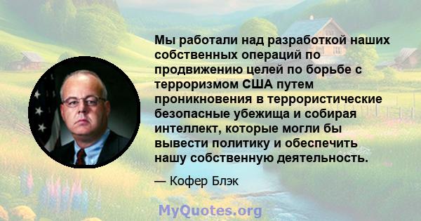 Мы работали над разработкой наших собственных операций по продвижению целей по борьбе с терроризмом США путем проникновения в террористические безопасные убежища и собирая интеллект, которые могли бы вывести политику и