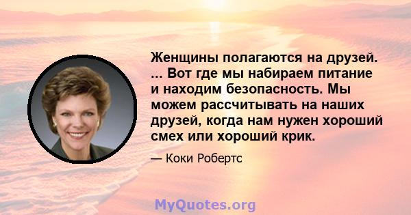 Женщины полагаются на друзей. ... Вот где мы набираем питание и находим безопасность. Мы можем рассчитывать на наших друзей, когда нам нужен хороший смех или хороший крик.