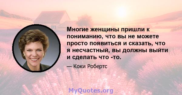 Многие женщины пришли к пониманию, что вы не можете просто появиться и сказать, что я несчастный, вы должны выйти и сделать что -то.