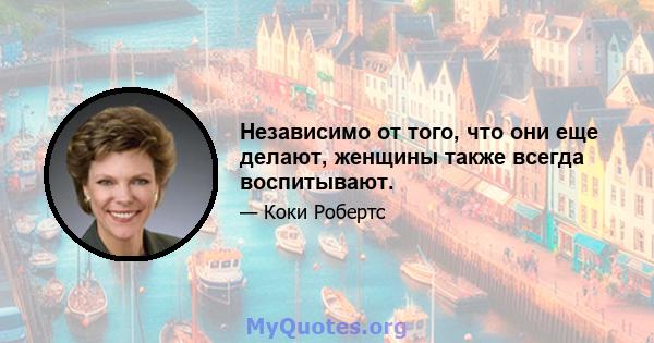 Независимо от того, что они еще делают, женщины также всегда воспитывают.