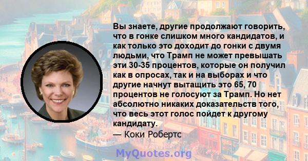 Вы знаете, другие продолжают говорить, что в гонке слишком много кандидатов, и как только это доходит до гонки с двумя людьми, что Трамп не может превышать эти 30-35 процентов, которые он получил как в опросах, так и на 