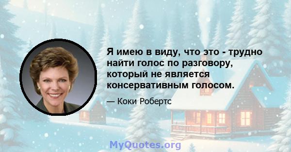 Я имею в виду, что это - трудно найти голос по разговору, который не является консервативным голосом.