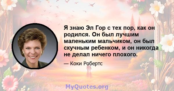 Я знаю Эл Гор с тех пор, как он родился. Он был лучшим маленьким мальчиком, он был скучным ребенком, и он никогда не делал ничего плохого.