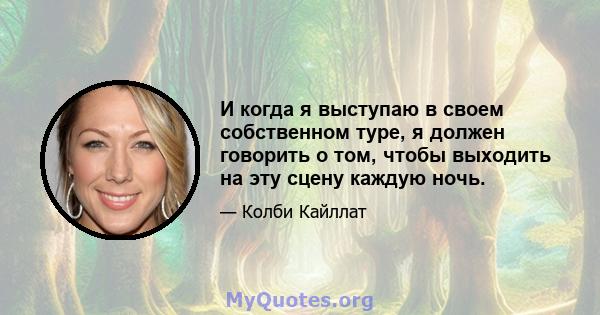 И когда я выступаю в своем собственном туре, я должен говорить о том, чтобы выходить на эту сцену каждую ночь.