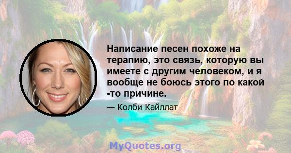 Написание песен похоже на терапию, это связь, которую вы имеете с другим человеком, и я вообще не боюсь этого по какой -то причине.