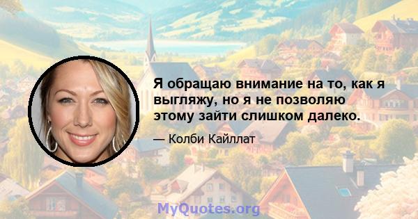 Я обращаю внимание на то, как я выгляжу, но я не позволяю этому зайти слишком далеко.