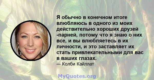 Я обычно в конечном итоге влюбляюсь в одного из моих действительно хороших друзей -парней, потому что я знаю о них все, и вы влюбляетесь в их личности, и это заставляет их стать привлекательными для вас в ваших глазах.