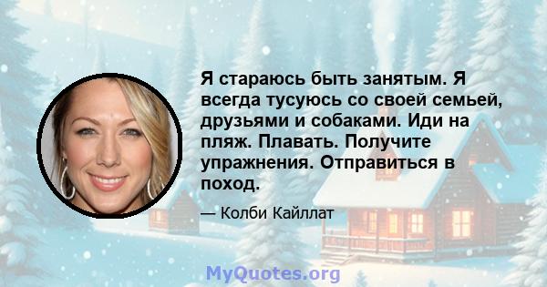 Я стараюсь быть занятым. Я всегда тусуюсь со своей семьей, друзьями и собаками. Иди на пляж. Плавать. Получите упражнения. Отправиться в поход.