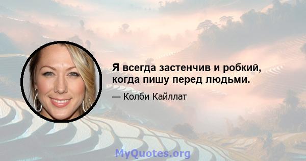 Я всегда застенчив и робкий, когда пишу перед людьми.