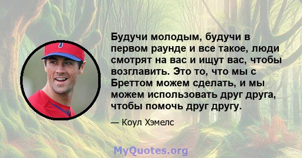 Будучи молодым, будучи в первом раунде и все такое, люди смотрят на вас и ищут вас, чтобы возглавить. Это то, что мы с Бреттом можем сделать, и мы можем использовать друг друга, чтобы помочь друг другу.