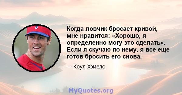 Когда ловчик бросает кривой, мне нравится: «Хорошо, я определенно могу это сделать». Если я скучаю по нему, я все еще готов бросить его снова.