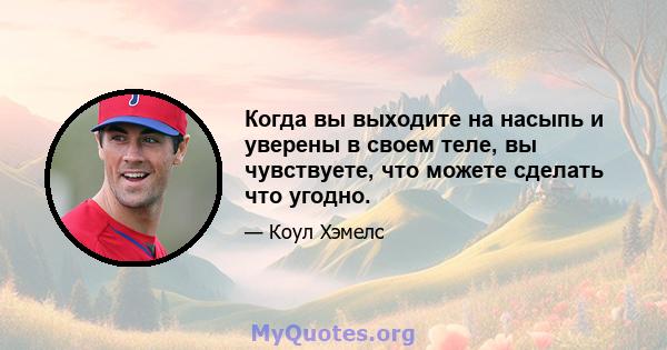 Когда вы выходите на насыпь и уверены в своем теле, вы чувствуете, что можете сделать что угодно.