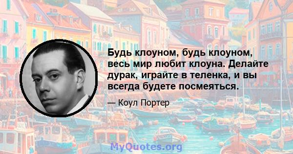 Будь клоуном, будь клоуном, весь мир любит клоуна. Делайте дурак, играйте в теленка, и вы всегда будете посмеяться.