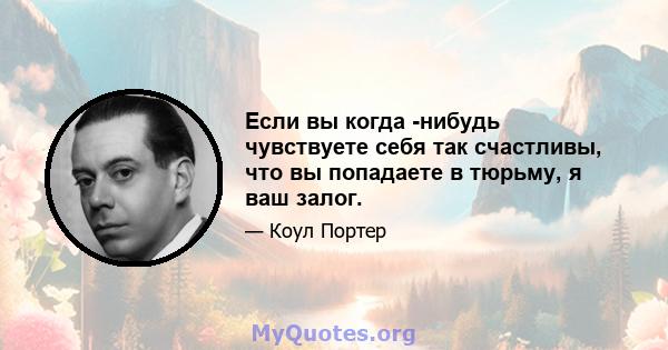 Если вы когда -нибудь чувствуете себя так счастливы, что вы попадаете в тюрьму, я ваш залог.