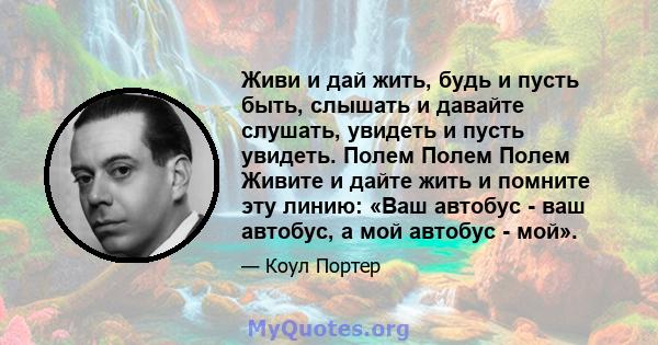 Живи и дай жить, будь и пусть быть, слышать и давайте слушать, увидеть и пусть увидеть. Полем Полем Полем Живите и дайте жить и помните эту линию: «Ваш автобус - ваш автобус, а мой автобус - мой».