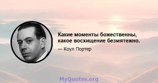 Какие моменты божественны, какое восхищение безмятежно.