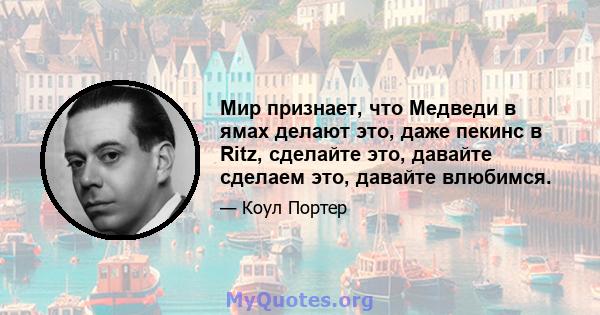 Мир признает, что Медведи в ямах делают это, даже пекинс в Ritz, сделайте это, давайте сделаем это, давайте влюбимся.