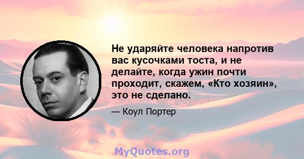 Не ударяйте человека напротив вас кусочками тоста, и не делайте, когда ужин почти проходит, скажем, «Кто хозяин», это не сделано.