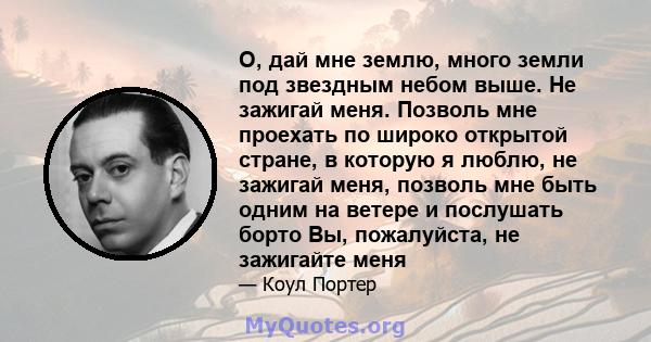 О, дай мне землю, много земли под звездным небом выше. Не зажигай меня. Позволь мне проехать по широко открытой стране, в которую я люблю, не зажигай меня, позволь мне быть одним на ветере и послушать борто Вы,