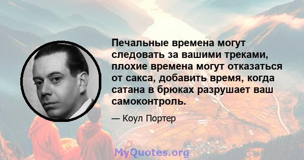 Печальные времена могут следовать за вашими треками, плохие времена могут отказаться от сакса, добавить время, когда сатана в брюках разрушает ваш самоконтроль.