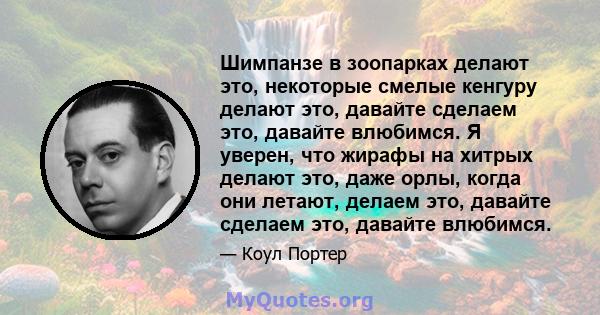 Шимпанзе в зоопарках делают это, некоторые смелые кенгуру делают это, давайте сделаем это, давайте влюбимся. Я уверен, что жирафы на хитрых делают это, даже орлы, когда они летают, делаем это, давайте сделаем это,