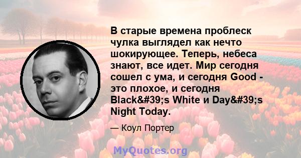 В старые времена проблеск чулка выглядел как нечто шокирующее. Теперь, небеса знают, все идет. Мир сегодня сошел с ума, и сегодня Good - это плохое, и сегодня Black's White и Day's Night Today.