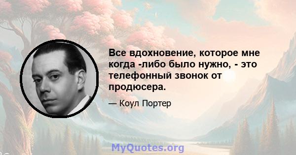 Все вдохновение, которое мне когда -либо было нужно, - это телефонный звонок от продюсера.