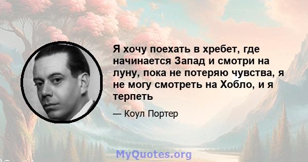 Я хочу поехать в хребет, где начинается Запад и смотри на луну, пока не потеряю чувства, я не могу смотреть на Хобло, и я терпеть