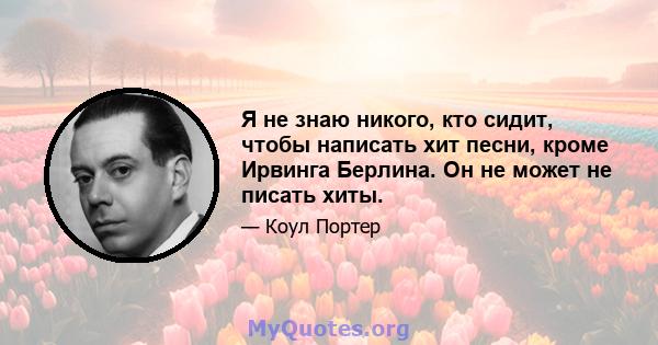 Я не знаю никого, кто сидит, чтобы написать хит песни, кроме Ирвинга Берлина. Он не может не писать хиты.