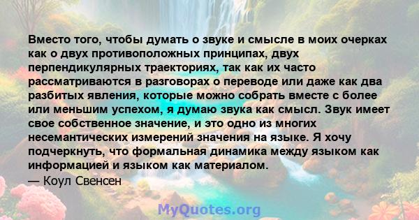 Вместо того, чтобы думать о звуке и смысле в моих очерках как о двух противоположных принципах, двух перпендикулярных траекториях, так как их часто рассматриваются в разговорах о переводе или даже как два разбитых