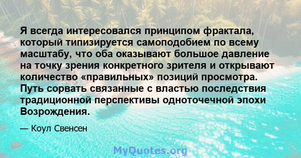 Я всегда интересовался принципом фрактала, который типизируется самоподобием по всему масштабу, что оба оказывают большое давление на точку зрения конкретного зрителя и открывают количество «правильных» позиций