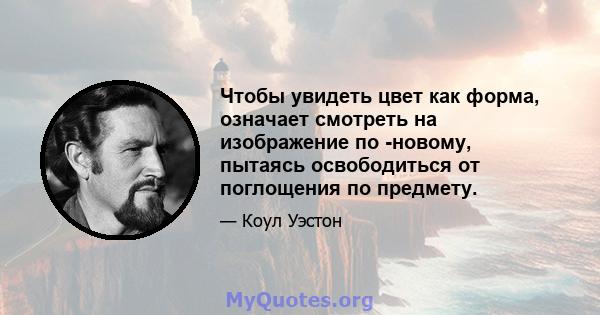 Чтобы увидеть цвет как форма, означает смотреть на изображение по -новому, пытаясь освободиться от поглощения по предмету.