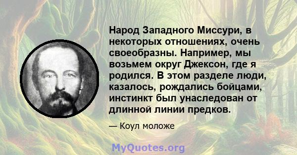 Народ Западного Миссури, в некоторых отношениях, очень своеобразны. Например, мы возьмем округ Джексон, где я родился. В этом разделе люди, казалось, рождались бойцами, инстинкт был унаследован от длинной линии предков.