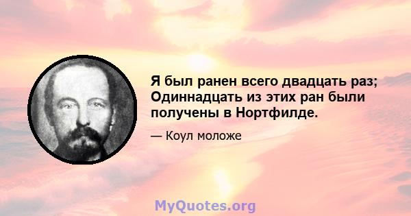 Я был ранен всего двадцать раз; Одиннадцать из этих ран были получены в Нортфилде.