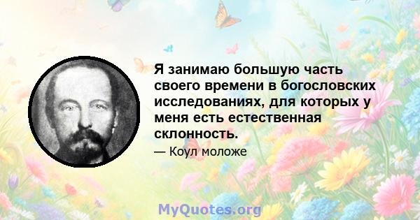 Я занимаю большую часть своего времени в богословских исследованиях, для которых у меня есть естественная склонность.