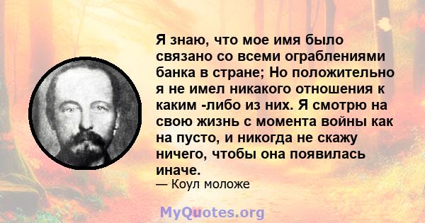 Я знаю, что мое имя было связано со всеми ограблениями банка в стране; Но положительно я не имел никакого отношения к каким -либо из них. Я смотрю на свою жизнь с момента войны как на пусто, и никогда не скажу ничего,